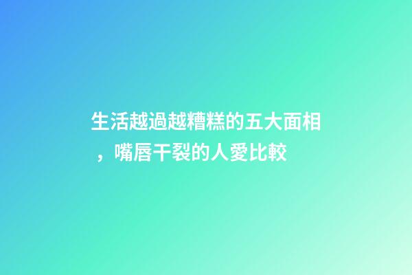 生活越過越糟糕的五大面相，嘴唇干裂的人愛比較